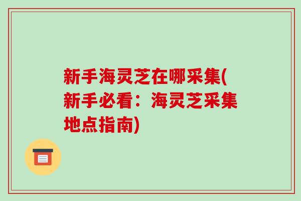 新手海灵芝在哪采集(新手必看：海灵芝采集地点指南)