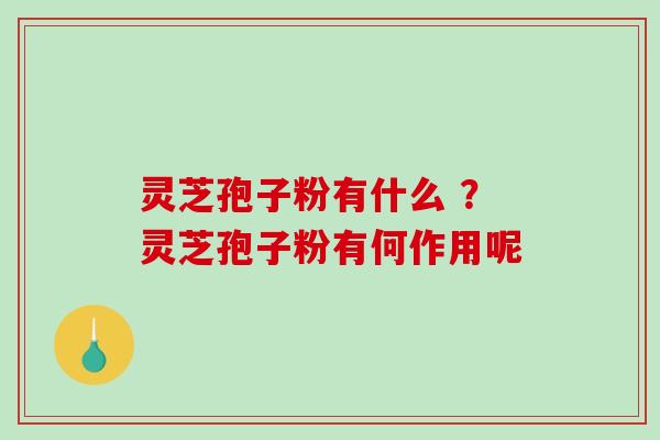 灵芝孢子粉有什么 ？灵芝孢子粉有何作用呢