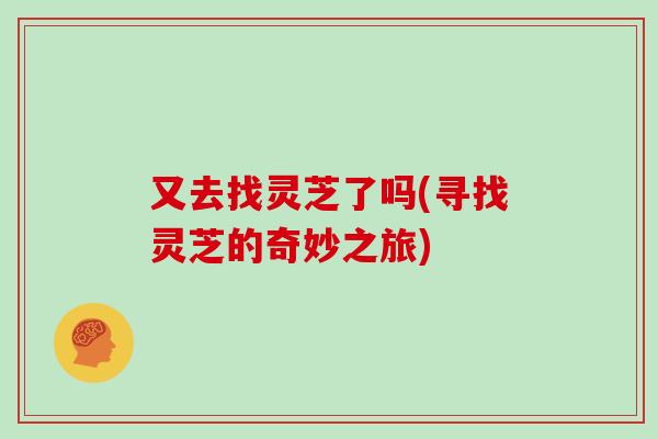 又去找灵芝了吗(寻找灵芝的奇妙之旅)