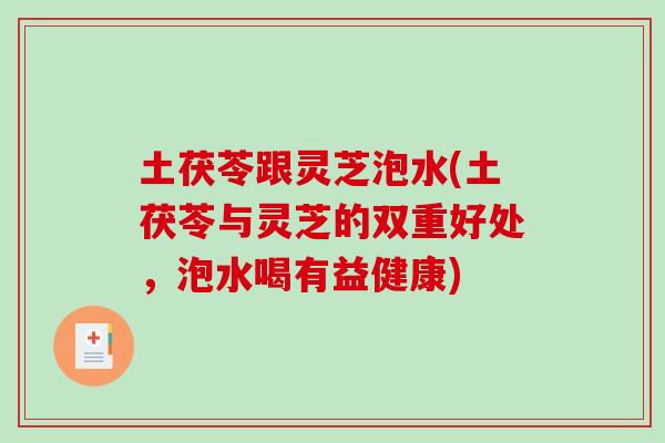 土茯苓跟灵芝泡水(土茯苓与灵芝的双重好处，泡水喝有益健康)