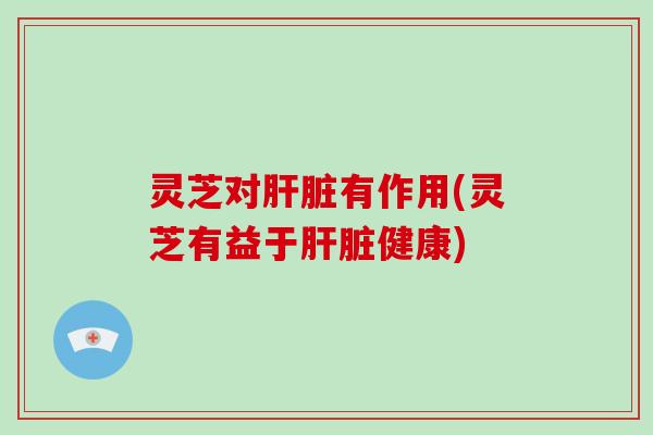 灵芝对有作用(灵芝有益于健康)
