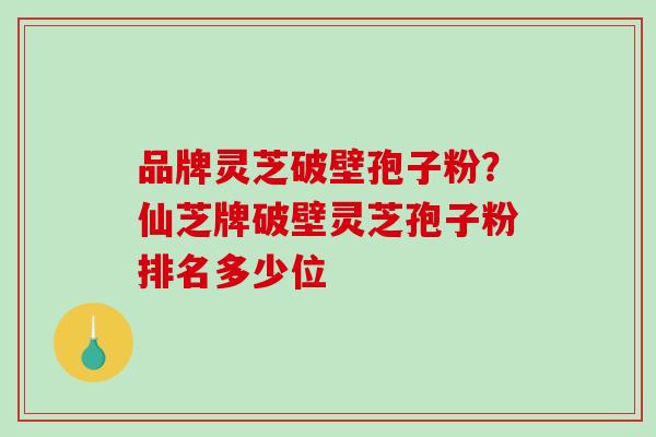 品牌灵芝破壁孢子粉？仙芝牌破壁灵芝孢子粉排名多少位