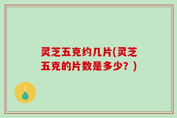 灵芝五克约几片(灵芝五克的片数是多少？)