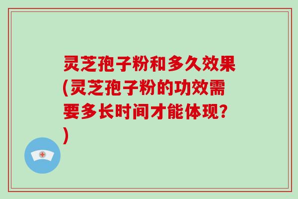 灵芝孢子粉和多久效果(灵芝孢子粉的功效需要多长时间才能体现？)