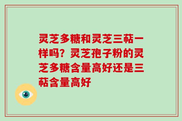 灵芝多糖和灵芝三萜一样吗？灵芝孢子粉的灵芝多糖含量高好还是三萜含量高好