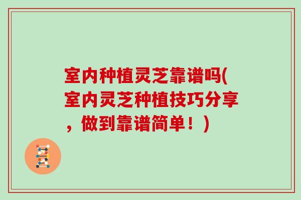 室内种植灵芝靠谱吗(室内灵芝种植技巧分享，做到靠谱简单！)