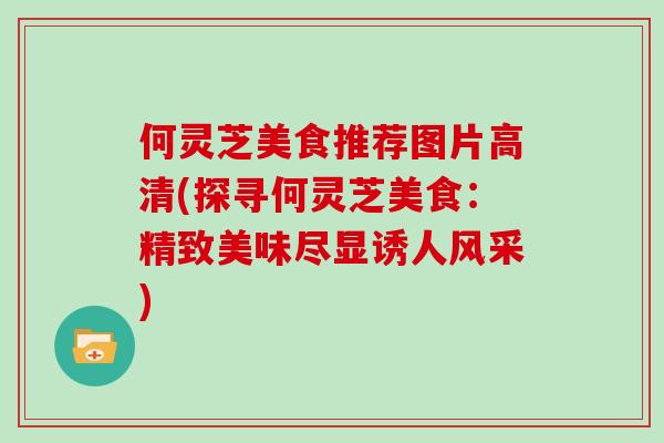 何灵芝美食推荐图片高清(探寻何灵芝美食：精致美味尽显诱人风采)