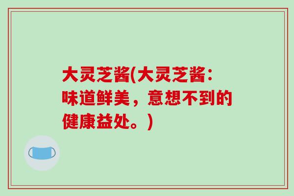 大灵芝酱(大灵芝酱：味道鲜美，意想不到的健康益处。)