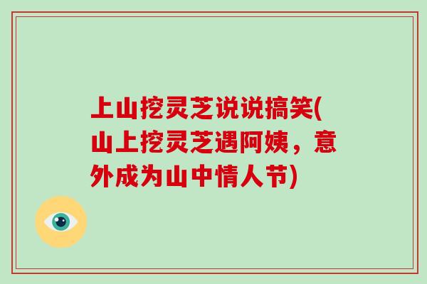 上山挖灵芝说说搞笑(山上挖灵芝遇阿姨，意外成为山中情人节)