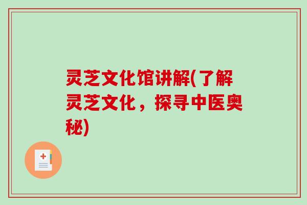 灵芝文化馆讲解(了解灵芝文化，探寻中医奥秘)