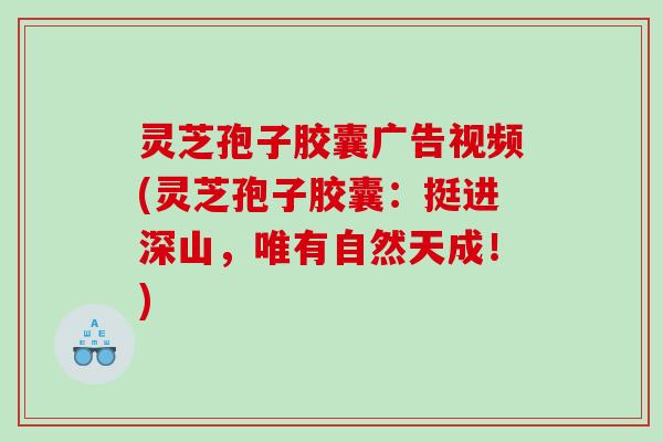 灵芝孢子胶囊广告视频(灵芝孢子胶囊：挺进深山，唯有自然天成！)