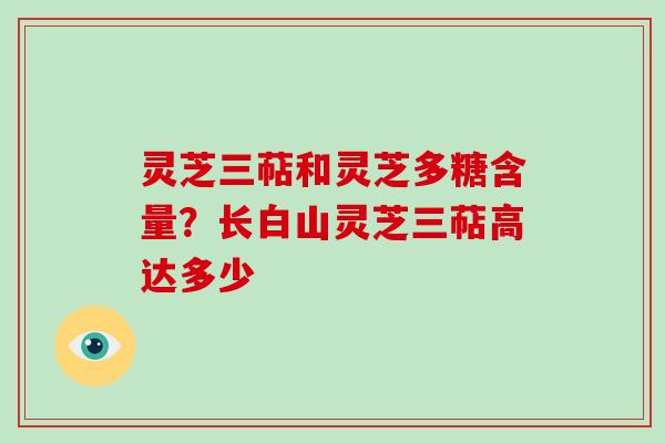 灵芝三萜和灵芝多糖含量？长白山灵芝三萜高达多少