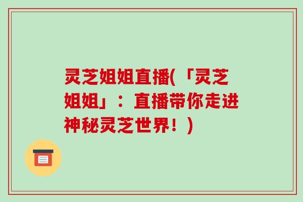 灵芝姐姐直播(「灵芝姐姐」：直播带你走进神秘灵芝世界！)