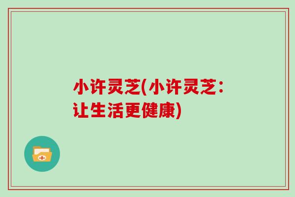 小许灵芝(小许灵芝：让生活更健康)