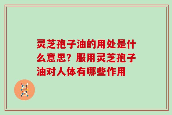 灵芝孢子油的用处是什么意思？服用灵芝孢子油对人体有哪些作用