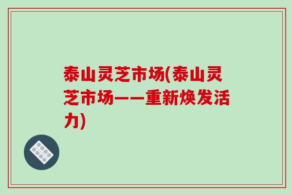 泰山灵芝市场(泰山灵芝市场——重新焕发活力)
