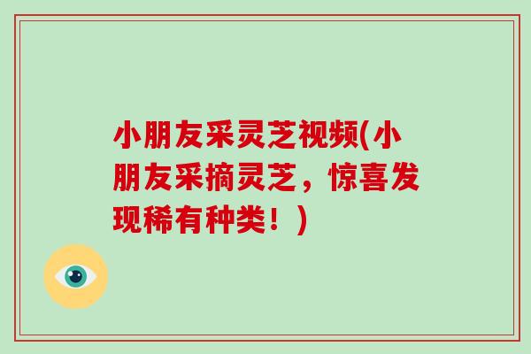 小朋友采灵芝视频(小朋友采摘灵芝，惊喜发现稀有种类！)