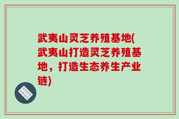 武夷山灵芝养殖基地(武夷山打造灵芝养殖基地，打造生态养生产业链)
