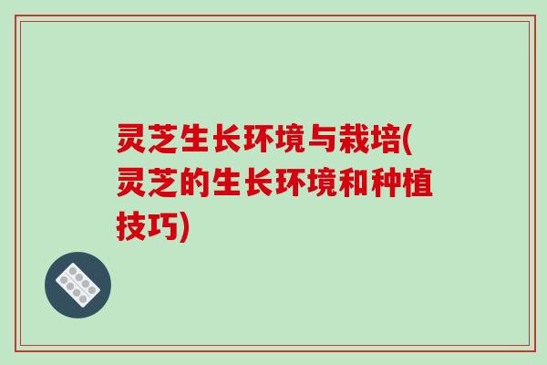 灵芝生长环境与栽培(灵芝的生长环境和种植技巧)