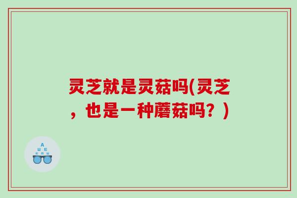 灵芝就是灵菇吗(灵芝，也是一种蘑菇吗？)
