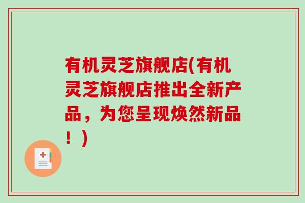 有机灵芝旗舰店(有机灵芝旗舰店推出全新产品，为您呈现焕然新品！)