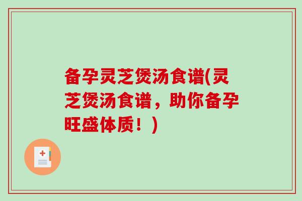 备孕灵芝煲汤食谱(灵芝煲汤食谱，助你备孕旺盛体质！)