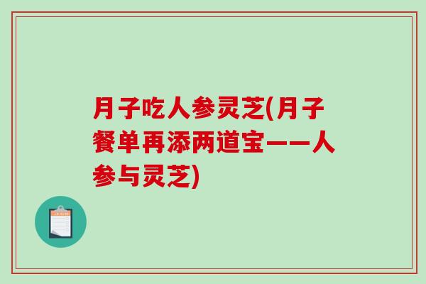 月子吃人参灵芝(月子餐单再添两道宝——人参与灵芝)