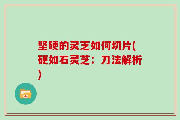 坚硬的灵芝如何切片(硬如石灵芝：刀法解析)