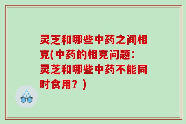 灵芝和哪些之间相克(的相克问题：灵芝和哪些不能同时食用？)