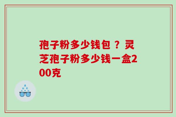 孢子粉多少钱包 ？灵芝孢子粉多少钱一盒200克