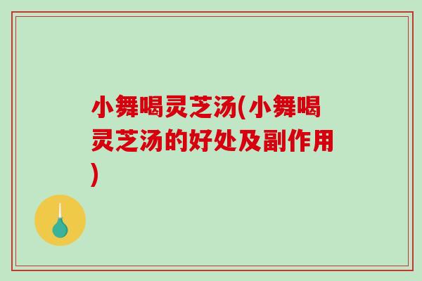 小舞喝灵芝汤(小舞喝灵芝汤的好处及副作用)