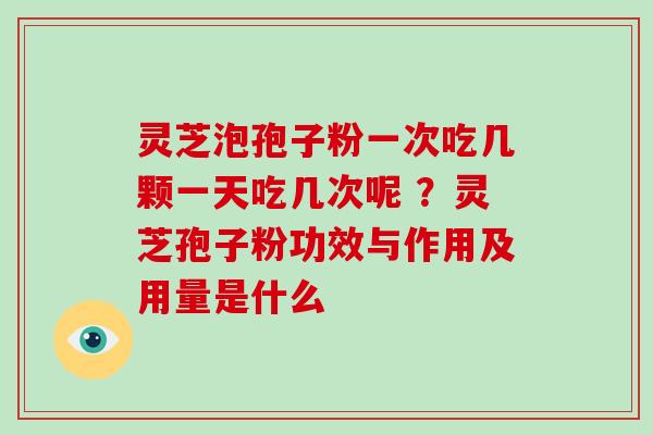 灵芝泡孢子粉一次吃几颗一天吃几次呢 ？灵芝孢子粉功效与作用及用量是什么