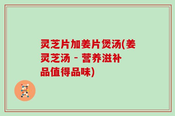 灵芝片加姜片煲汤(姜灵芝汤 - 营养滋补品值得品味)