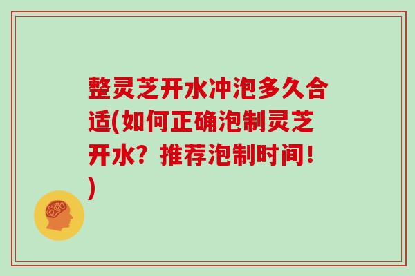 整灵芝开水冲泡多久合适(如何正确泡制灵芝开水？推荐泡制时间！)