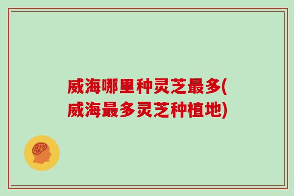 威海哪里种灵芝多(威海多灵芝种植地)