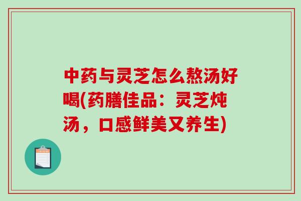 与灵芝怎么熬汤好喝(药膳佳品：灵芝炖汤，口感鲜美又养生)