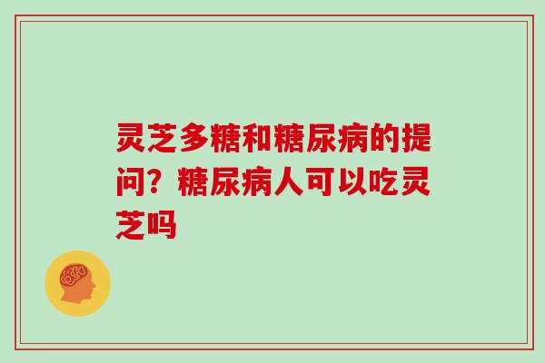 灵芝多糖和的提问？人可以吃灵芝吗