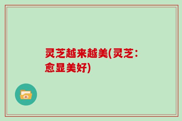 灵芝越来越美(灵芝：愈显美好)