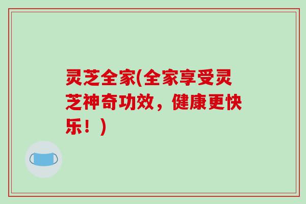 灵芝全家(全家享受灵芝神奇功效，健康更快乐！)