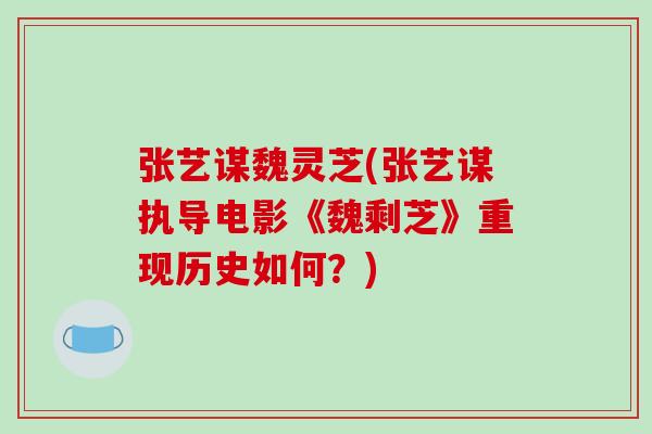 张艺谋魏灵芝(张艺谋执导电影《魏剩芝》重现历史如何？)