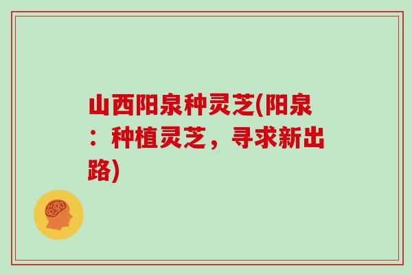 山西阳泉种灵芝(阳泉：种植灵芝，寻求新出路)