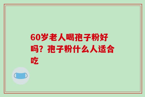 60岁老人喝孢子粉好吗？孢子粉什么人适合吃