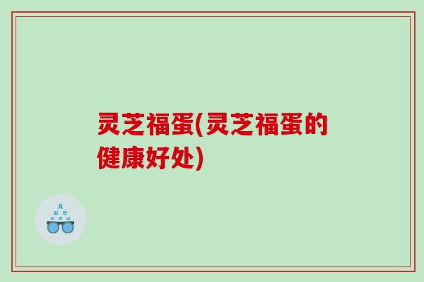 灵芝福蛋(灵芝福蛋的健康好处)