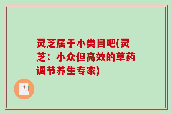 灵芝属于小类目吧(灵芝：小众但高效的草药调节养生专家)