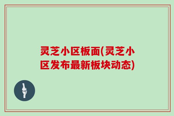 灵芝小区板面(灵芝小区发布新板块动态)