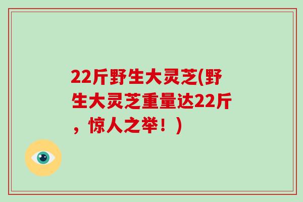 22斤野生大灵芝(野生大灵芝重量达22斤，惊人之举！)