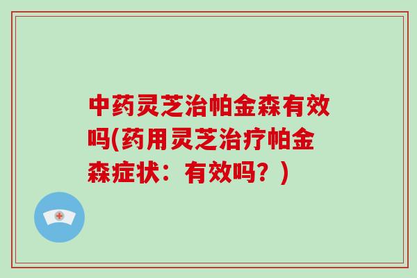 灵芝帕金森有效吗(药用灵芝帕金森症状：有效吗？)