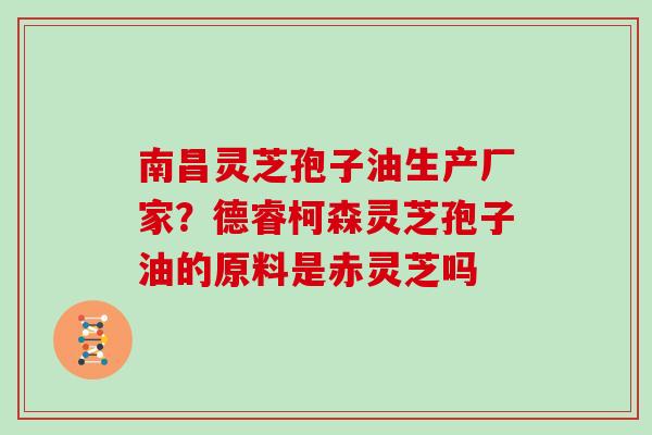南昌灵芝孢子油生产厂家？德睿柯森灵芝孢子油的原料是赤灵芝吗
