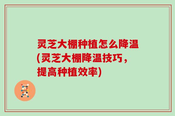 灵芝大棚种植怎么降温(灵芝大棚降温技巧，提高种植效率)