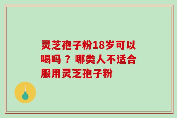 灵芝孢子粉18岁可以喝吗 ？哪类人不适合服用灵芝孢子粉